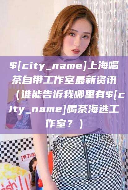 贵阳上海喝茶自带工作室最新资讯（谁能告诉我哪里有贵阳喝茶海选工作室？）
