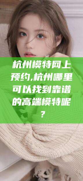 贵阳杭州模特网上预约,杭州哪里可以找到靠谱的高端模特呢？