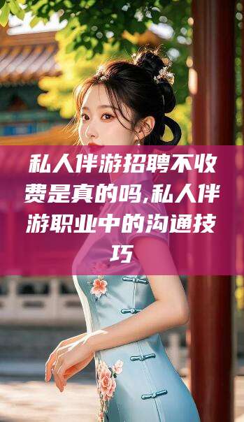 贵阳私人伴游招聘不收费是真的吗,私人伴游职业中的沟通技巧