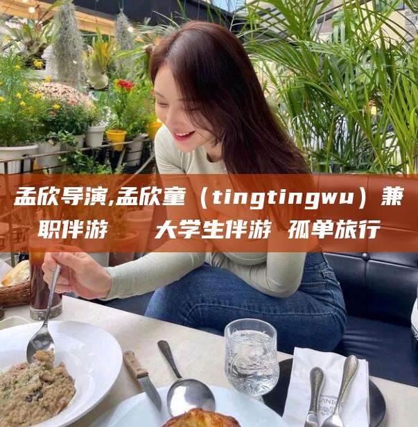 贵阳孟欣导演,孟欣童（tingtingwu）兼职伴游   大学生伴游 孤单旅行
