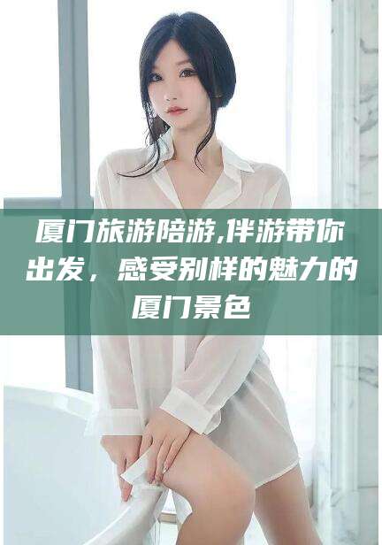 贵阳厦门旅游陪游,伴游带你出发，感受别样的魅力的厦门景色