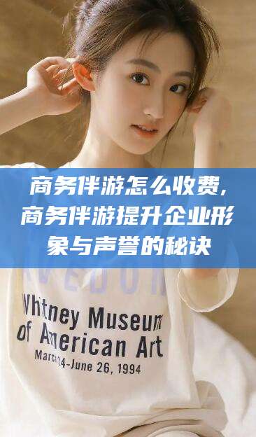 贵阳商务伴游怎么收费,商务伴游提升企业形象与声誉的秘诀